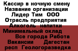 Кассир в ночную смену › Название организации ­ Лидер Тим, ООО › Отрасль предприятия ­ Алкоголь, напитки › Минимальный оклад ­ 36 000 - Все города Работа » Вакансии   . Дагестан респ.,Геологоразведка п.